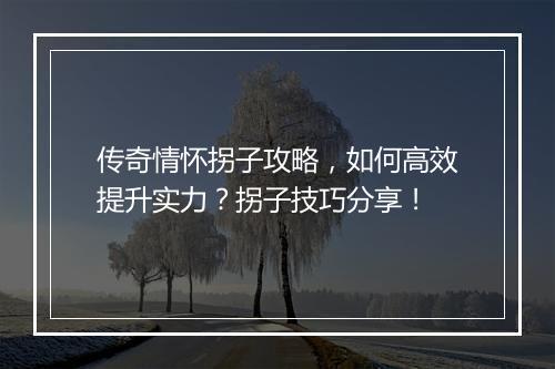 传奇情怀拐子攻略，如何高效提升实力？拐子技巧分享！