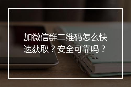 加微信群二维码怎么快速获取？安全可靠吗？