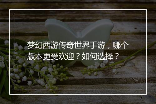 梦幻西游传奇世界手游，哪个版本更受欢迎？如何选择？