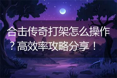 合击传奇打架怎么操作？高效率攻略分享！