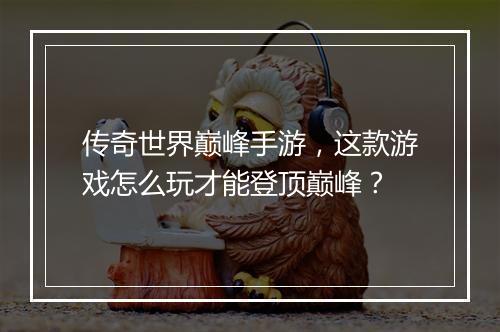 传奇世界巅峰手游，这款游戏怎么玩才能登顶巅峰？