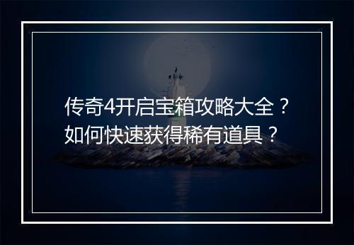 传奇4开启宝箱攻略大全？如何快速获得稀有道具？
