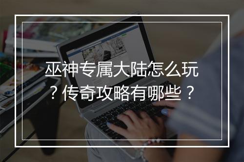 巫神专属大陆怎么玩？传奇攻略有哪些？