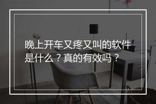 晚上开车又疼又叫的软件是什么？真的有效吗？