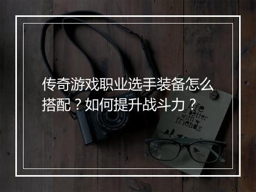 传奇游戏职业选手装备怎么搭配？如何提升战斗力？