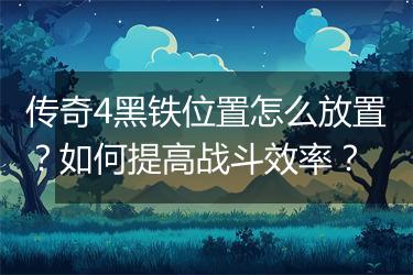 传奇4黑铁位置怎么放置？如何提高战斗效率？