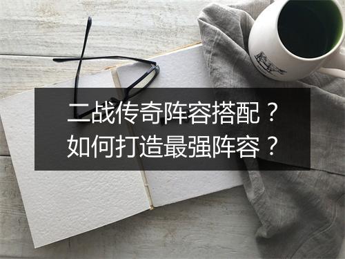 二战传奇阵容搭配？如何打造最强阵容？