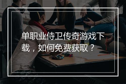 单职业侍卫传奇游戏下载，如何免费获取？