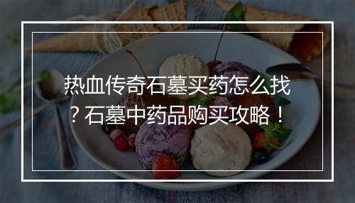 热血传奇石墓买药怎么找？石墓中药品购买攻略！