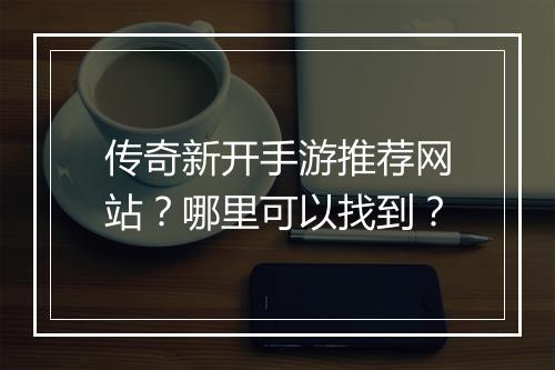 传奇新开手游推荐网站？哪里可以找到？