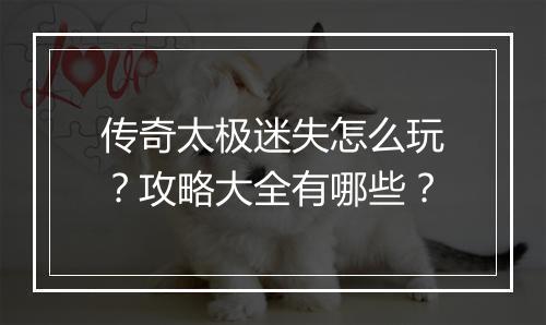 传奇太极迷失怎么玩？攻略大全有哪些？