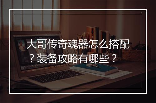 大哥传奇魂器怎么搭配？装备攻略有哪些？