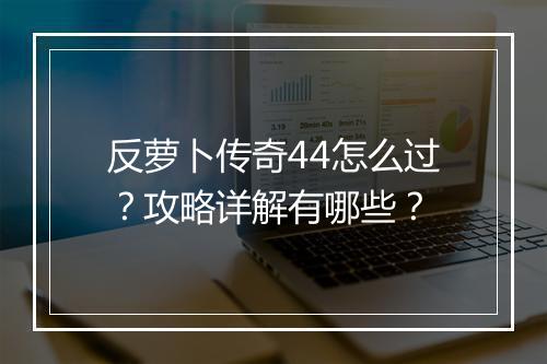 反萝卜传奇44怎么过？攻略详解有哪些？