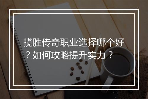 揽胜传奇职业选择哪个好？如何攻略提升实力？