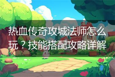 热血传奇攻城法师怎么玩？技能搭配攻略详解