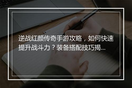 逆战红颜传奇手游攻略,如何快速提升战斗力?装备搭配技巧揭秘?