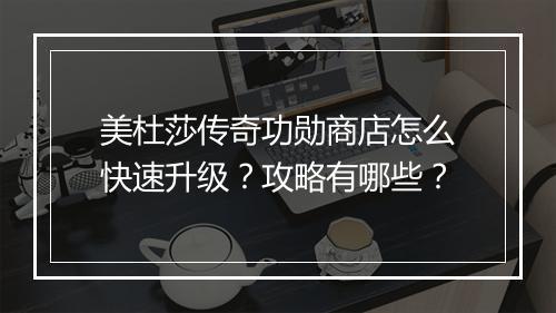 美杜莎传奇功勋商店怎么快速升级？攻略有哪些？
