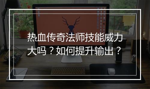 热血传奇法师技能威力大吗？如何提升输出？