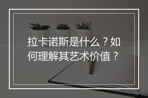 拉卡诺斯是什么？如何理解其艺术价值？