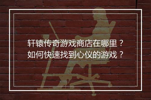 轩辕传奇游戏商店在哪里？如何快速找到心仪的游戏？