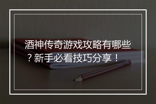 酒神传奇游戏攻略有哪些？新手必看技巧分享！