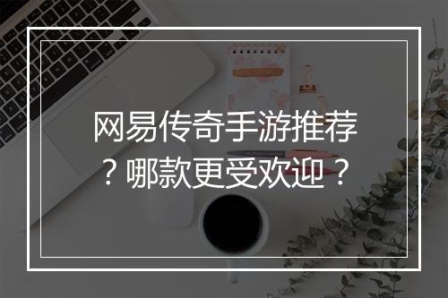 网易传奇手游推荐？哪款更受欢迎？