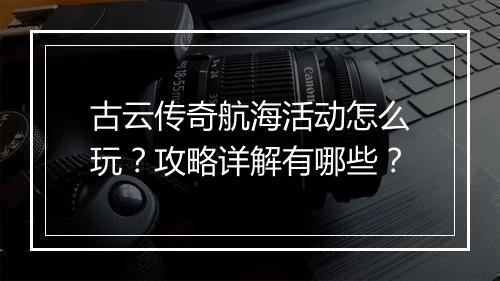 古云传奇航海活动怎么玩？攻略详解有哪些？