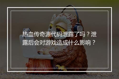 热血传奇源代码泄露了吗？泄露后会对游戏造成什么影响？