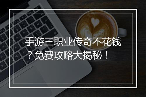 手游三职业传奇不花钱？免费攻略大揭秘！