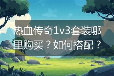 热血传奇1v3套装哪里购买？如何搭配？