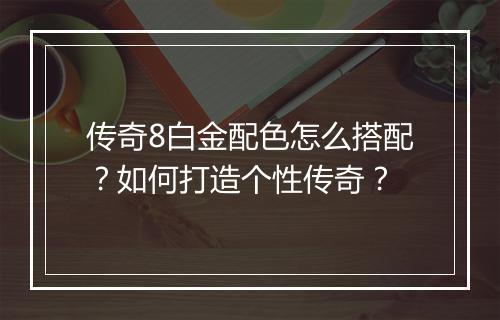 传奇8白金配色怎么搭配？如何打造个性传奇？