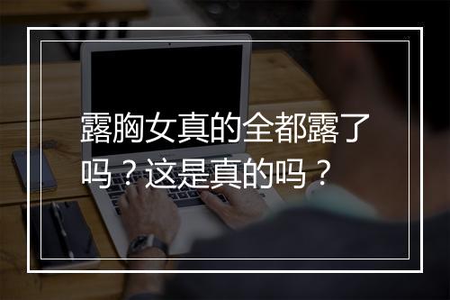 露胸女真的全都露了吗？这是真的吗？