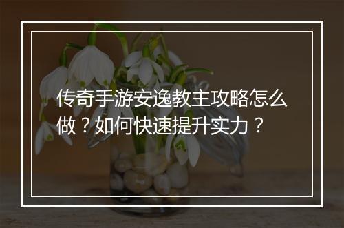 传奇手游安逸教主攻略怎么做？如何快速提升实力？