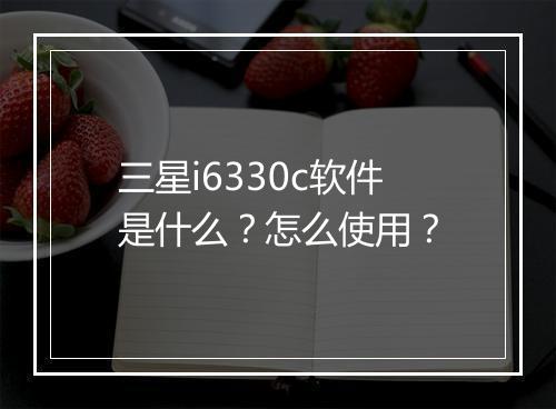 三星i6330c软件是什么？怎么使用？