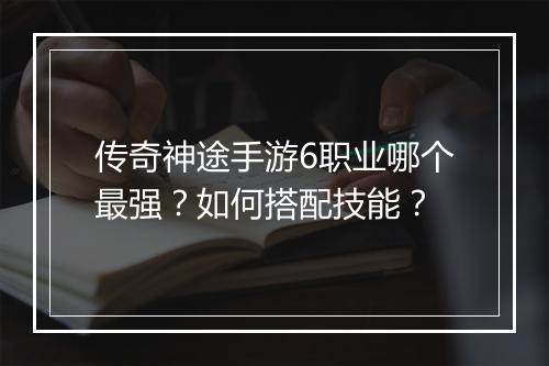 传奇神途手游6职业哪个最强？如何搭配技能？