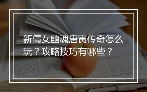 新倩女幽魂唐寅传奇怎么玩？攻略技巧有哪些？