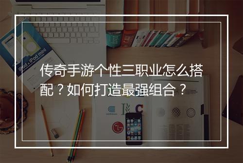 传奇手游个性三职业怎么搭配？如何打造最强组合？