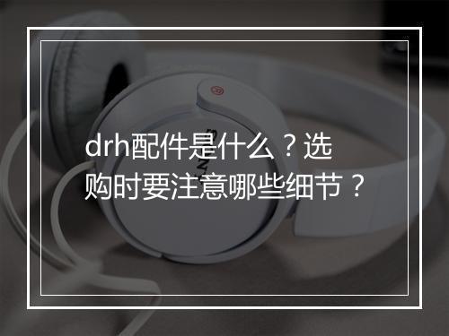 drh配件是什么？选购时要注意哪些细节？