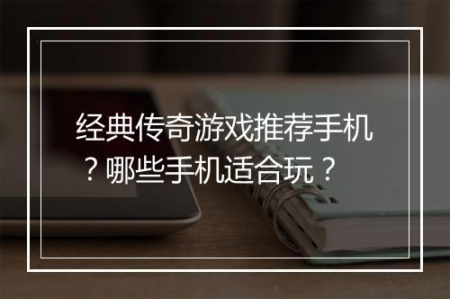 经典传奇游戏推荐手机？哪些手机适合玩？