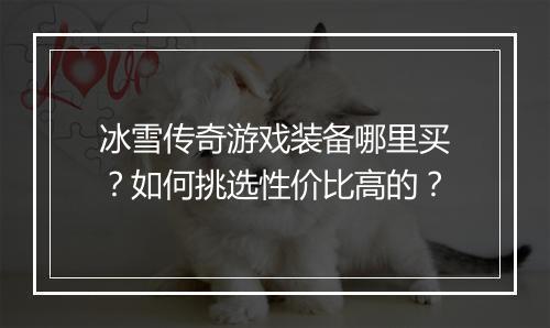 冰雪传奇游戏装备哪里买？如何挑选性价比高的？