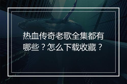热血传奇老歌全集都有哪些？怎么下载收藏？