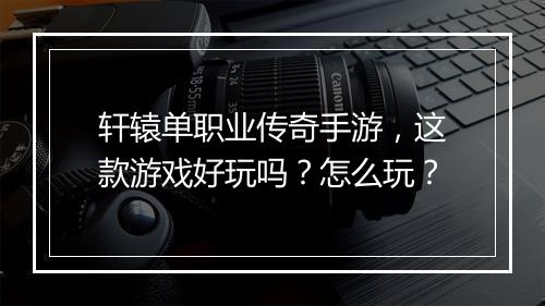 轩辕单职业传奇手游，这款游戏好玩吗？怎么玩？