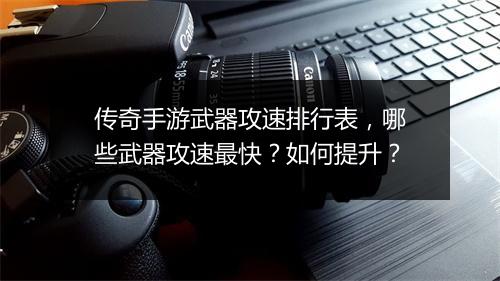 传奇手游武器攻速排行表，哪些武器攻速最快？如何提升？