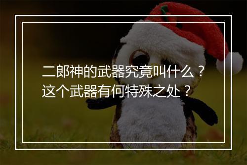 二郎神的武器究竟叫什么？这个武器有何特殊之处？