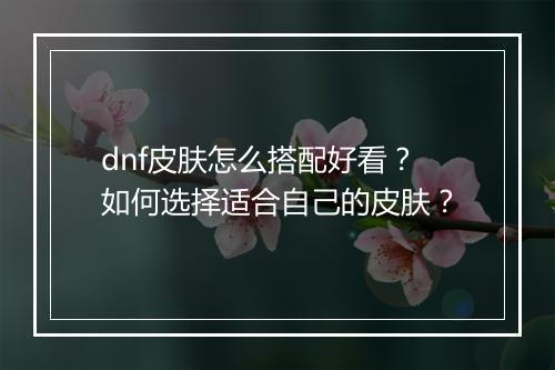 dnf皮肤怎么搭配好看?如何选择适合自己的皮肤?
