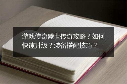 游戏传奇盛世传奇攻略？如何快速升级？装备搭配技巧？