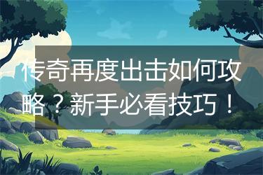 传奇再度出击如何攻略？新手必看技巧！