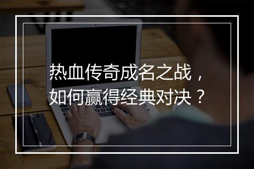 热血传奇成名之战，如何赢得经典对决？
