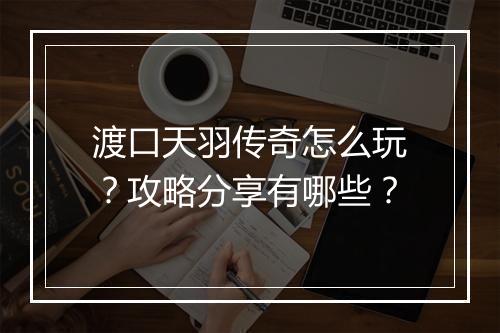 渡口天羽传奇怎么玩？攻略分享有哪些？