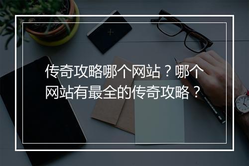 传奇攻略哪个网站？哪个网站有最全的传奇攻略？